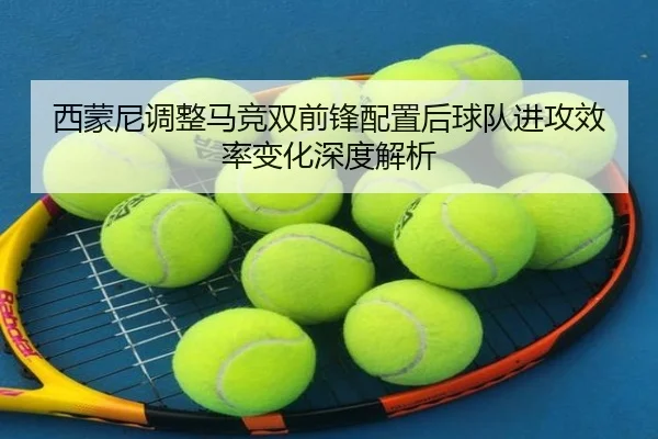 西蒙尼调整马竞双前锋配置后球队进攻效率变化深度解析