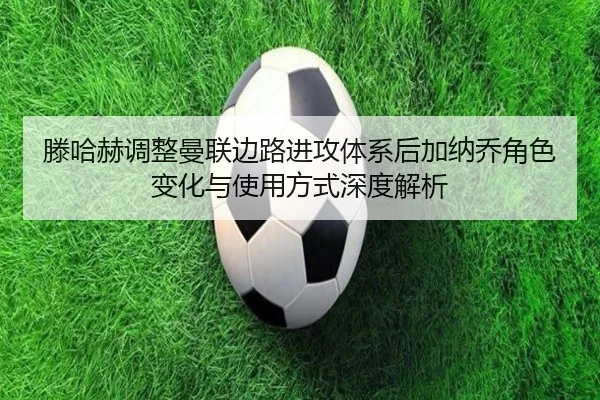 滕哈赫调整曼联边路进攻体系后加纳乔角色变化与使用方式深度解析