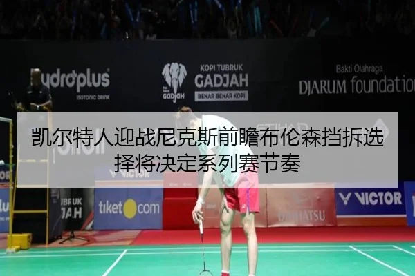 凯尔特人迎战尼克斯前瞻布伦森挡拆选择将决定系列赛节奏