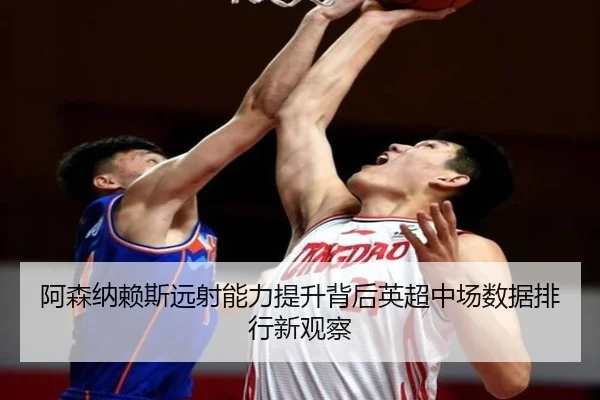 阿森纳赖斯远射能力提升背后英超中场数据排行新观察