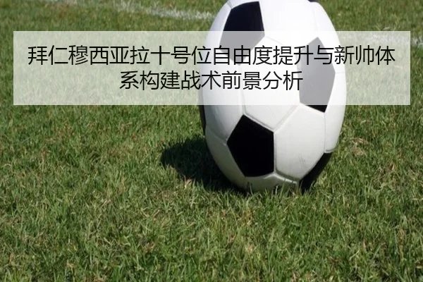 拜仁穆西亚拉十号位自由度提升与新帅体系构建战术前景分析