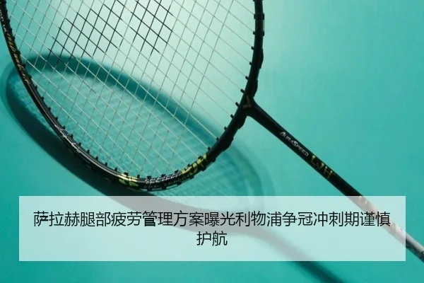 萨拉赫腿部疲劳管理方案曝光利物浦争冠冲刺期谨慎护航