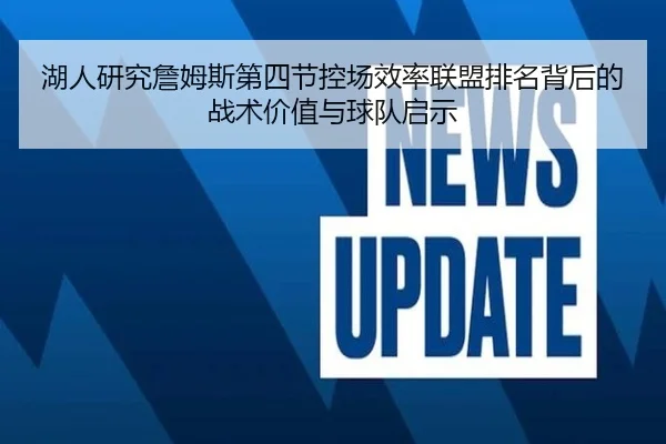 湖人研究詹姆斯第四节控场效率联盟排名背后的战术价值与球队启示