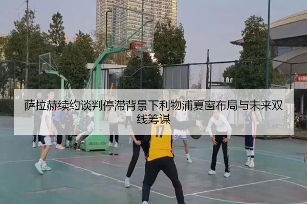 萨拉赫续约谈判停滞背景下利物浦夏窗布局与未来双线筹谋