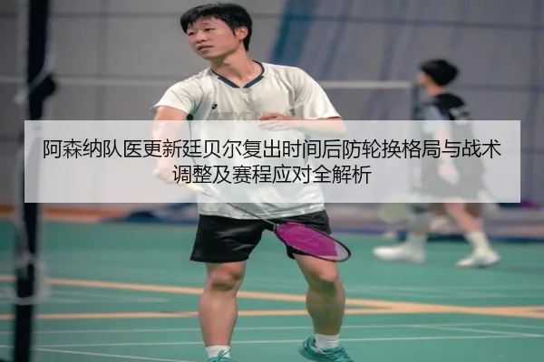 阿森纳队医更新廷贝尔复出时间后防轮换格局与战术调整及赛程应对全解析