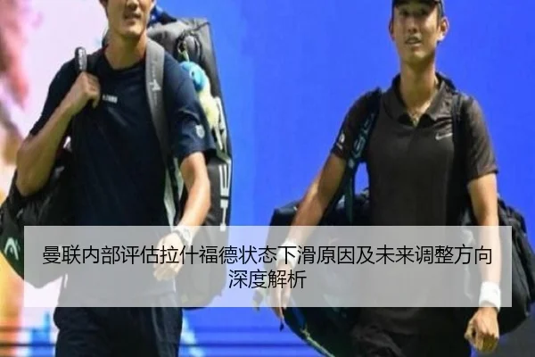 曼联内部评估拉什福德状态下滑原因及未来调整方向深度解析