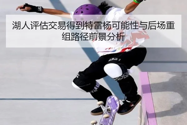 湖人评估交易得到特雷杨可能性与后场重组路径前景分析