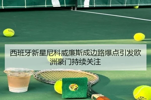 西班牙新星尼科威廉斯成边路爆点引发欧洲豪门持续关注