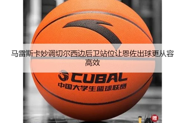 马雷斯卡妙调切尔西边后卫站位让恩佐出球更从容高效