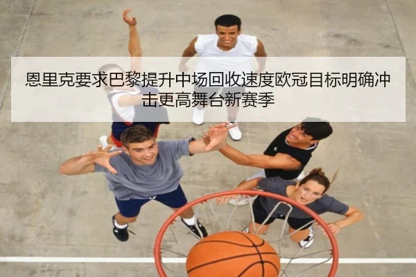 恩里克要求巴黎提升中场回收速度欧冠目标明确冲击更高舞台新赛季