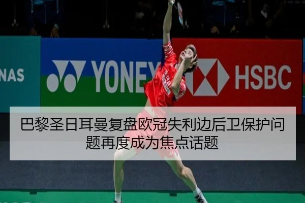 巴黎圣日耳曼复盘欧冠失利边后卫保护问题再度成为焦点话题